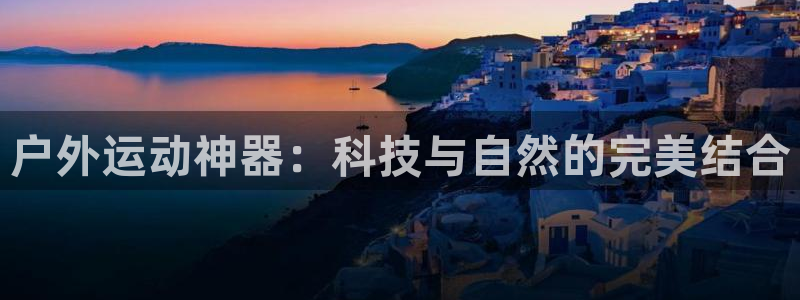 征途国际娱乐：户外运动神器：科技与自然的完美结合