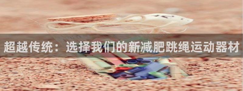 征途国际集团：超越传统：选择我们的新减肥跳绳运动器材