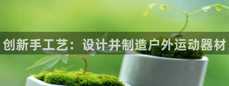 征途国际注册：创新手工艺：设计并制造户外运动器材