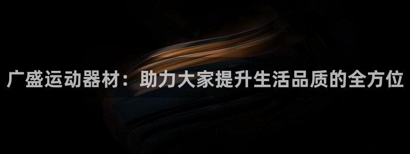 征途国际平台是正规平台吗知乎：广盛运动器材：助力大家提升生活