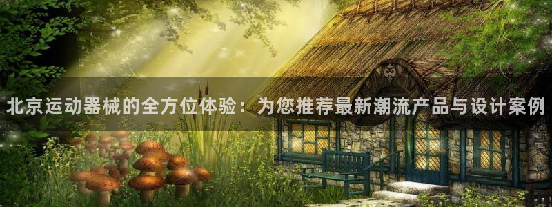 征途国际招商电话是多少：北京运动器械的全方位体验：为您推荐最