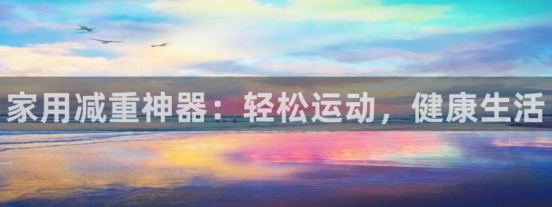 征途国际平台是正规平台吗知乎：家用减重神器：轻松运动，健康生
